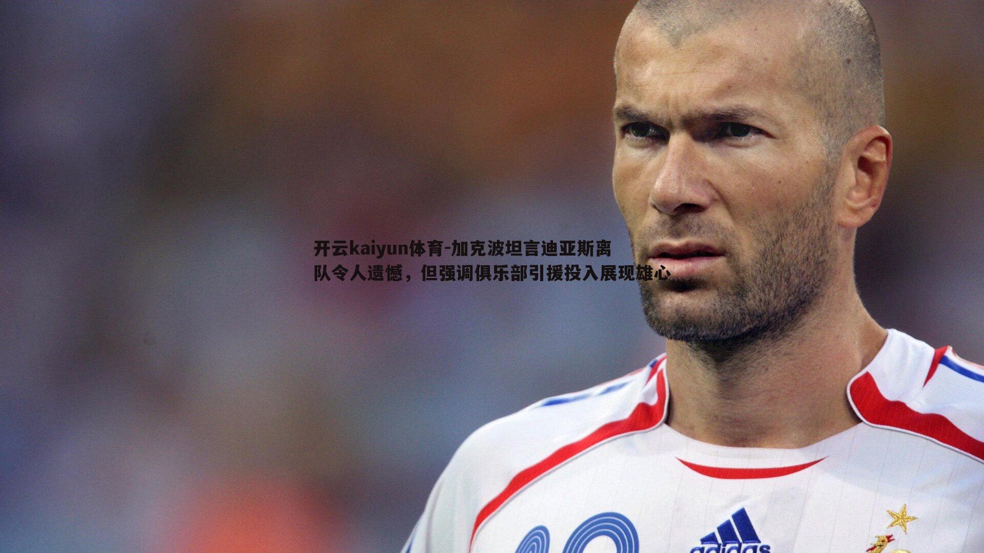 加克波坦言迪亚斯离队令人遗憾，但强调俱乐部引援投入展现雄心